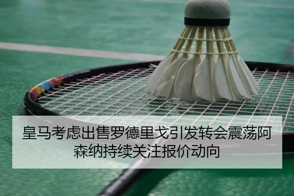皇马考虑出售罗德里戈引发转会震荡阿森纳持续关注报价动向