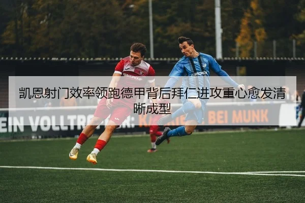 凯恩射门效率领跑德甲背后拜仁进攻重心愈发清晰成型