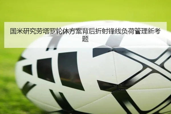 国米研究劳塔罗轮休方案背后折射锋线负荷管理新考题