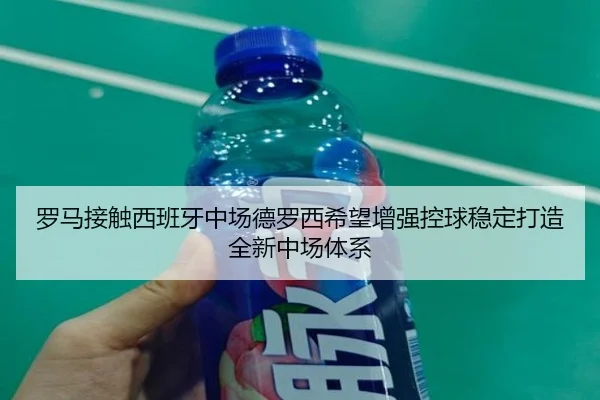 罗马接触西班牙中场德罗西希望增强控球稳定打造全新中场体系