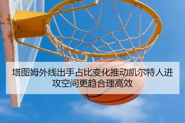 塔图姆外线出手占比变化推动凯尔特人进攻空间更趋合理高效